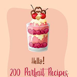 200 Parfait Recipes: A Cookbook For Trifles, Parfaits and Sundae's