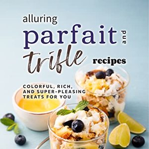 Alluring Parfait And Trifle Recipes: Colorful, Rich, And Super-Pleasing Treats